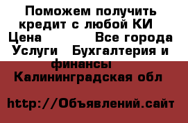 Поможем получить кредит с любой КИ › Цена ­ 1 050 - Все города Услуги » Бухгалтерия и финансы   . Калининградская обл.